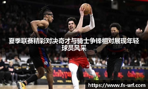 w66夏季联赛精彩对决奇才与骑士争锋相对展现年轻球员风采