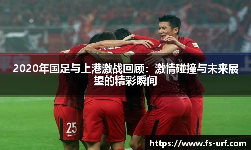 w662020年国足与上港激战回顾：激情碰撞与未来展望的精彩瞬间